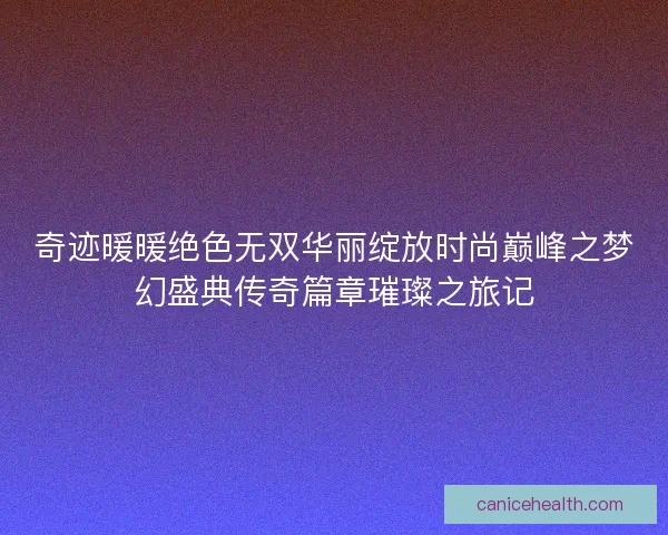 奇迹暖暖绝色无双华丽绽放时尚巅峰之梦幻盛典传奇篇章璀璨之旅记