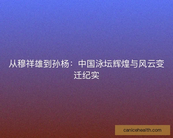 从穆祥雄到孙杨：中国泳坛辉煌与风云变迁纪实