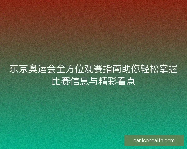 东京奥运会全方位观赛指南助你轻松掌握比赛信息与精彩看点