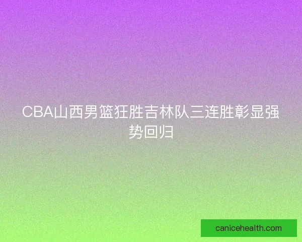 CBA山西男篮狂胜吉林队三连胜彰显强势回归