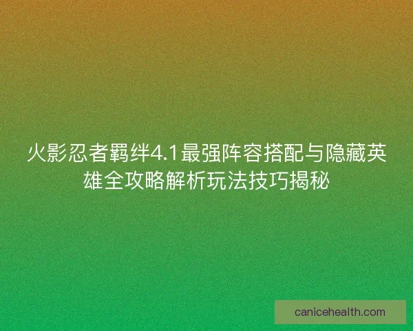 火影忍者羁绊4.1最强阵容搭配与隐藏英雄全攻略解析玩法技巧揭秘