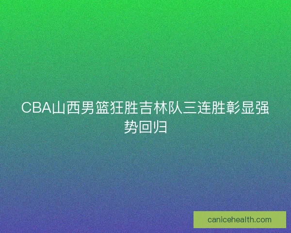 CBA山西男篮狂胜吉林队三连胜彰显强势回归