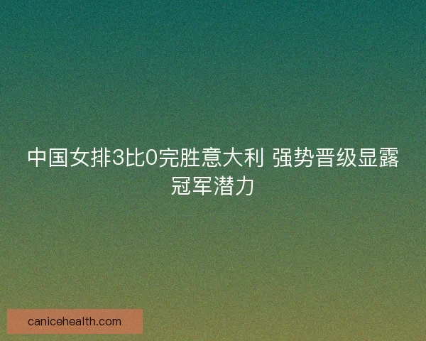 中国女排3比0完胜意大利 强势晋级显露冠军潜力